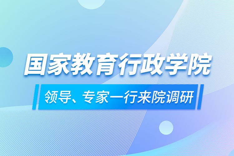 國(guó)家教育行政學(xué)院領(lǐng)導(dǎo)、專家一行來(lái)院調(diào)研