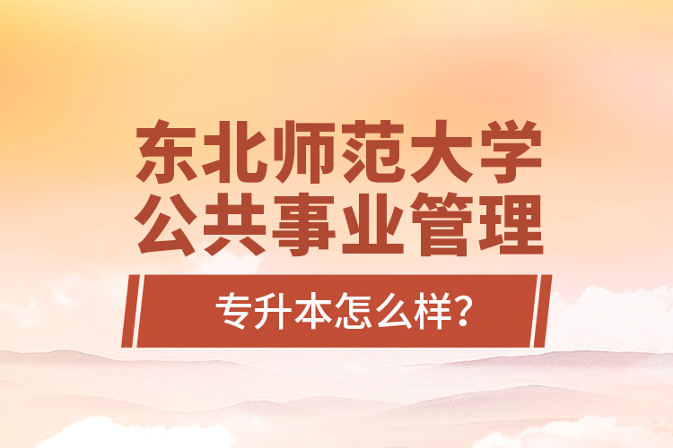 東北師范大學(xué)公共事業(yè)管理專升本怎么樣？