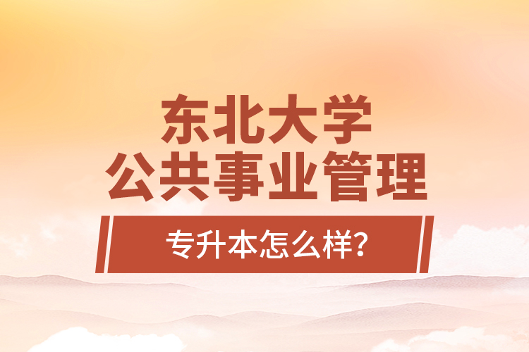 東北大學(xué)公共事業(yè)管理專升本怎么樣？