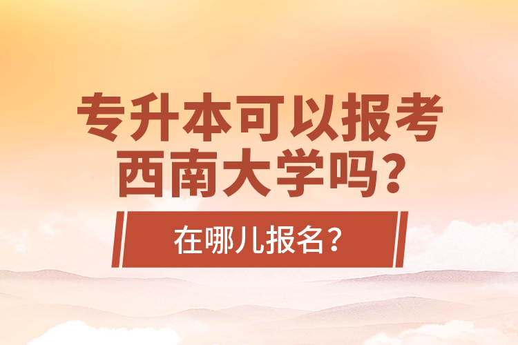 專升本可以報(bào)考西南大學(xué)嗎？在哪兒報(bào)名？