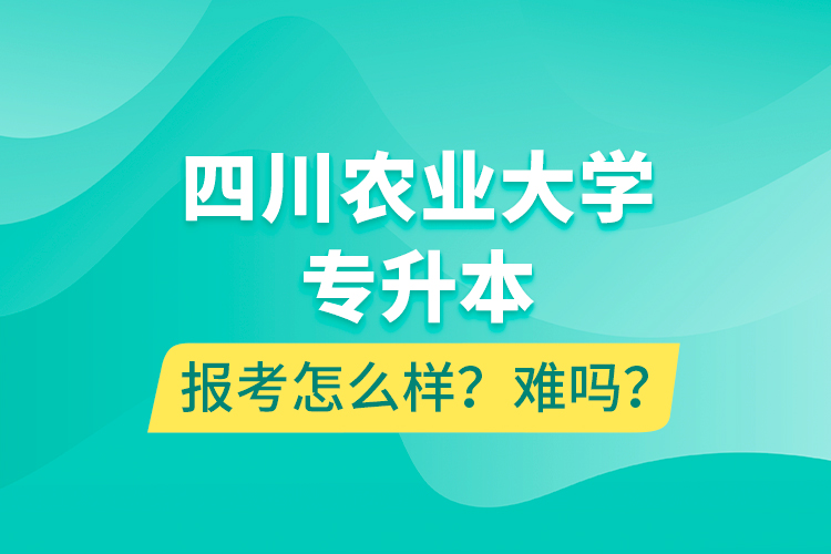 四川農(nóng)業(yè)大學(xué)專升本報(bào)考怎么樣？難嗎？