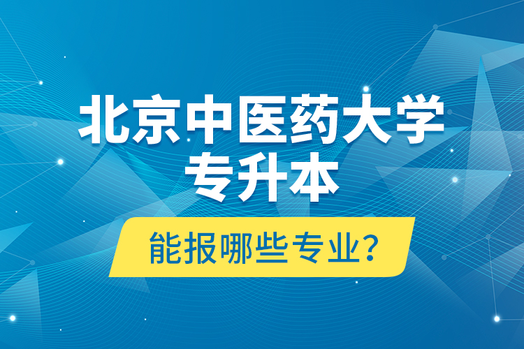 北京中醫(yī)藥大學(xué)專升本能報哪些專業(yè)？