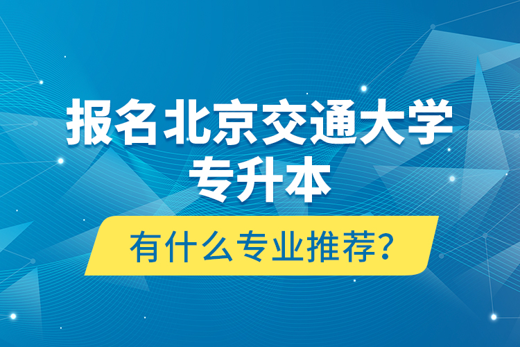 報名北京交通大學專升本有什么專業(yè)推薦？