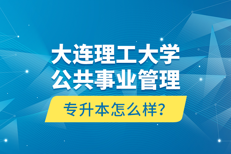 大連理工大學(xué)公共事業(yè)管理專升本怎么樣？