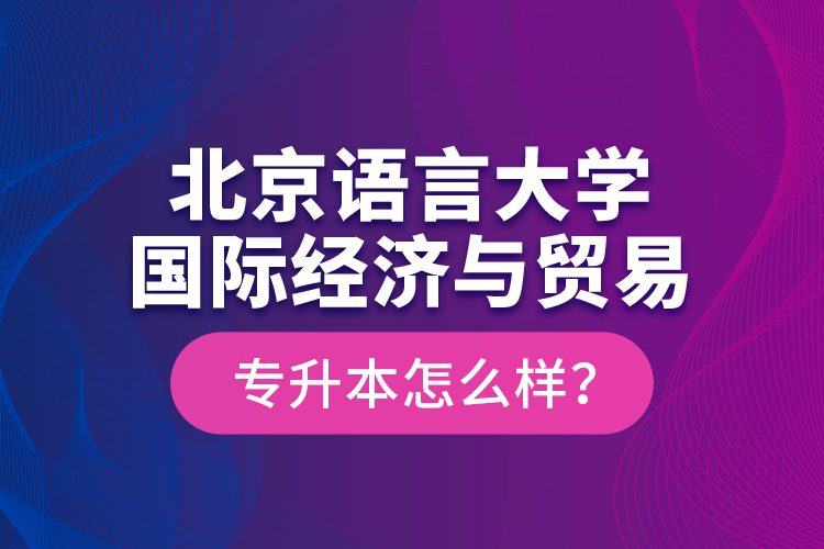 北京語言大學國際經(jīng)濟與貿(mào)易專升本怎么樣？