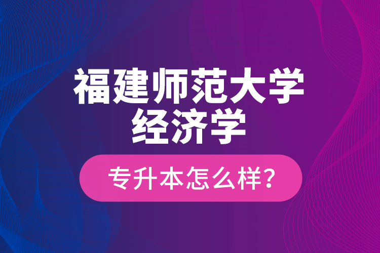 福建師范大學(xué)經(jīng)濟學(xué)專升本怎么樣？