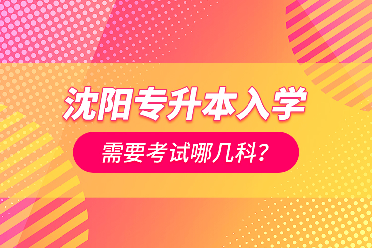 沈陽專升本入學(xué)需要考試哪幾科？