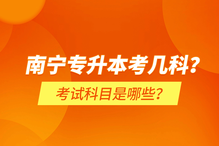 南寧專升本考幾科？考試科目是哪些？