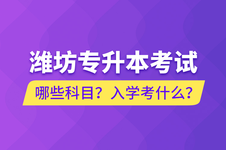 濰坊專升本考試哪些科目？入學(xué)考什么？