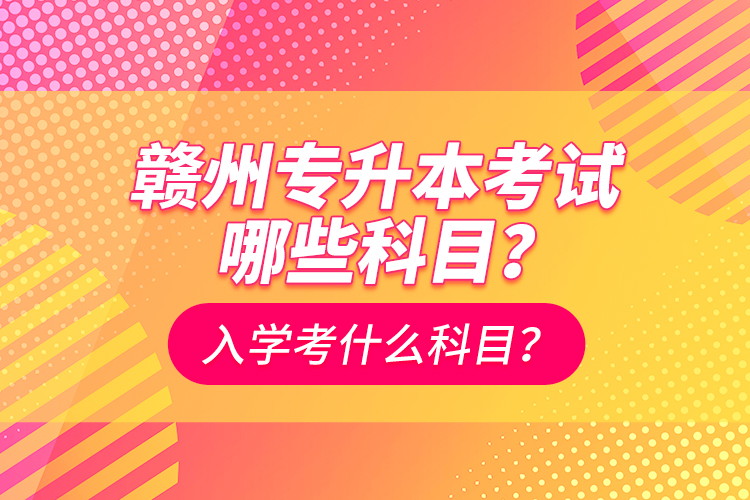 贛州專升本考試哪些科目？入學(xué)考什么科目？