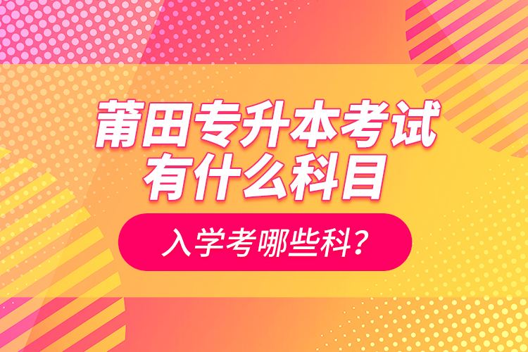 莆田專升本考試有什么科目？入學(xué)考哪些科？