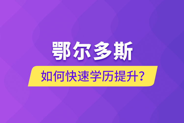 鄂爾多斯如何快速提升學(xué)歷？