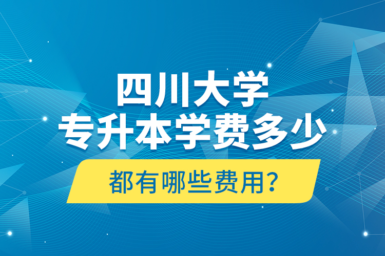 四川大學(xué)專升本學(xué)費(fèi)多少？都有哪些費(fèi)用？