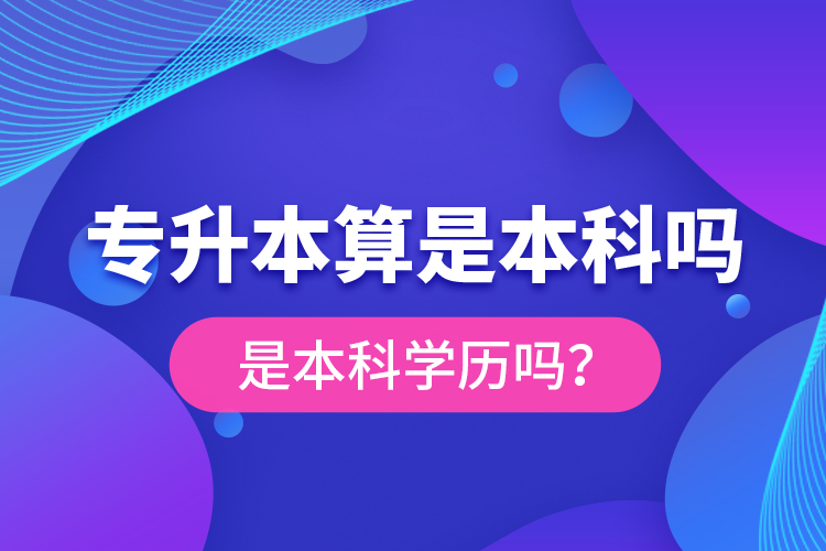 專升本算是本科嗎？是本科學(xué)歷嗎？