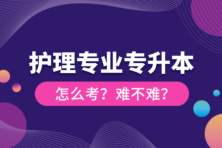 護(hù)理專業(yè)專升本怎么考？難不難？