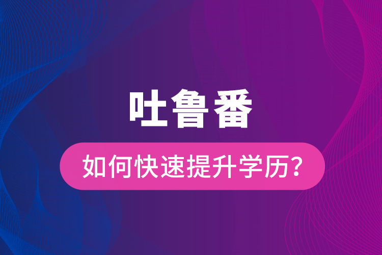 吐魯番如何快速提升學(xué)歷？