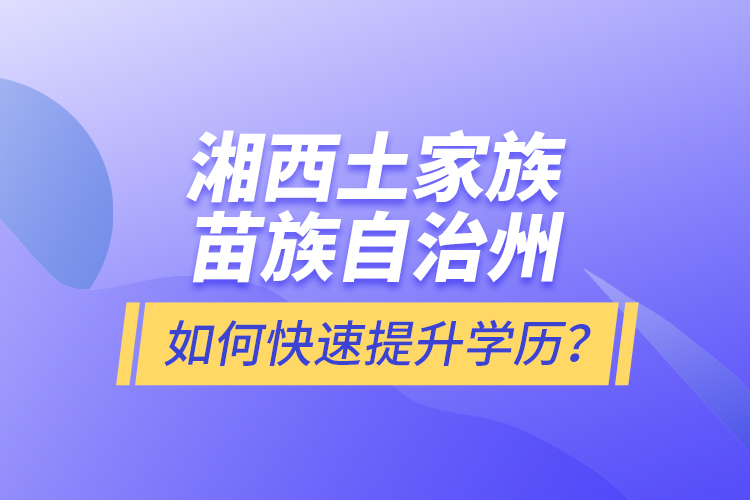 湘西土家族苗族自治州如何快速提升學(xué)歷？