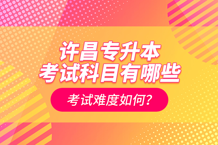 許昌專升本考試科目有哪些？考試難度如何？