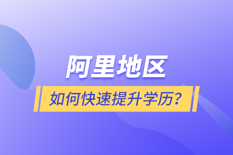 阿里地區(qū)如何快速提升學(xué)歷？