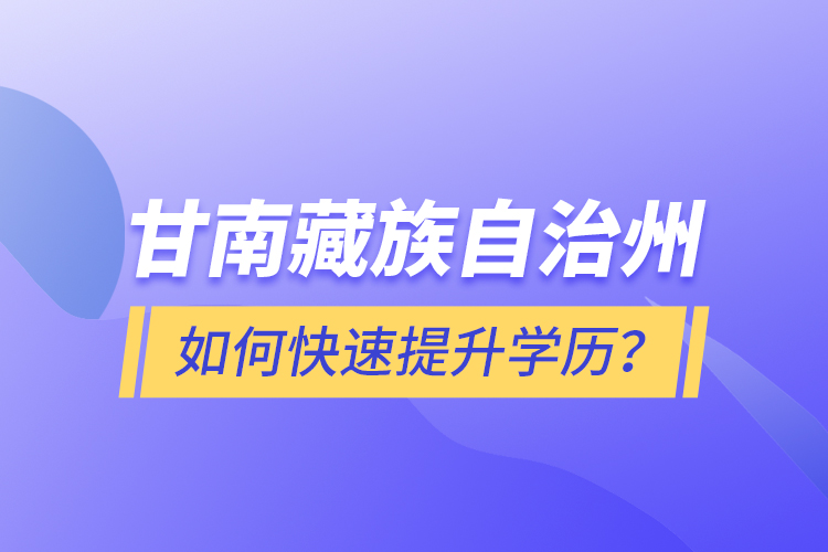 甘南藏族自治州如何快速提升學(xué)歷？