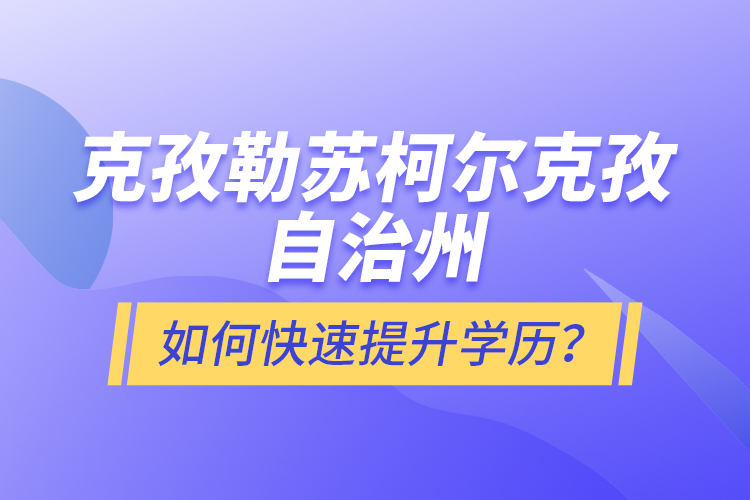 克孜勒蘇柯爾克孜自治州如何快速提升學歷？