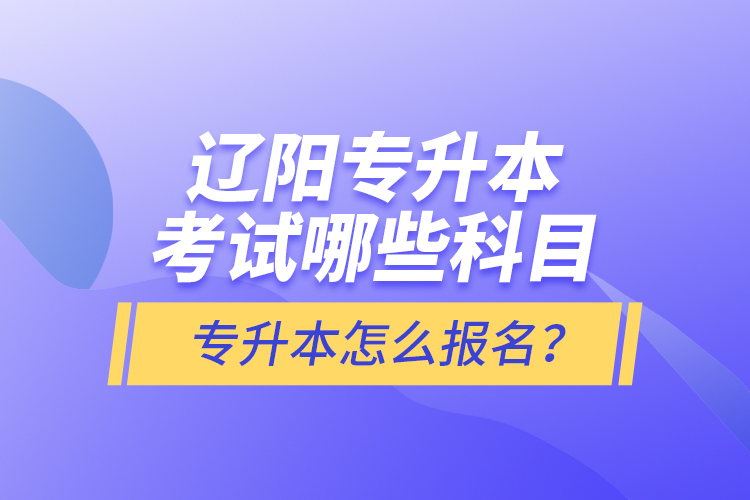 遼陽專升本考試哪些科目？專升本怎么報名？