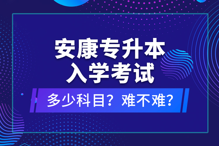 安康專升本入學(xué)考試多少科目？難不難？