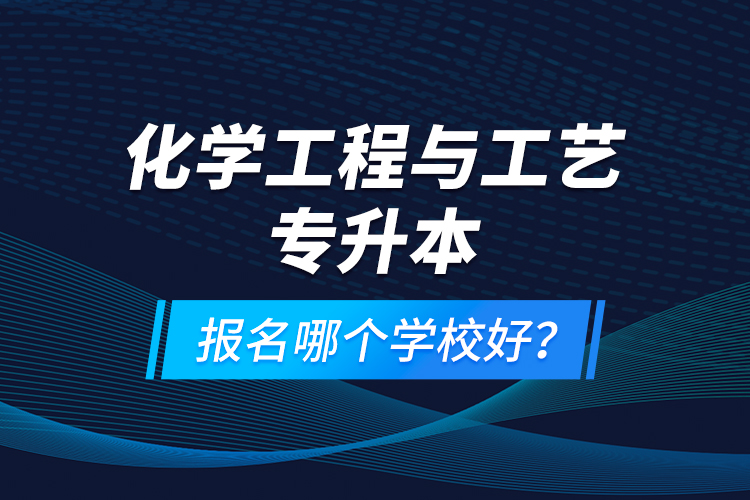 化學(xué)工程與工藝專升本報(bào)名哪個(gè)學(xué)校好？