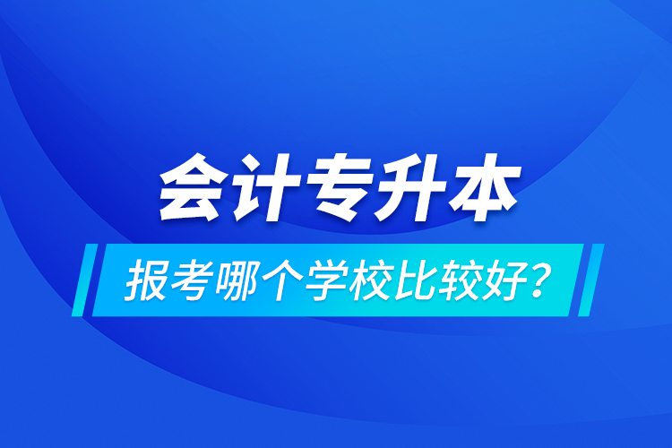 會(huì)計(jì)專升本報(bào)考哪個(gè)學(xué)校比較好？