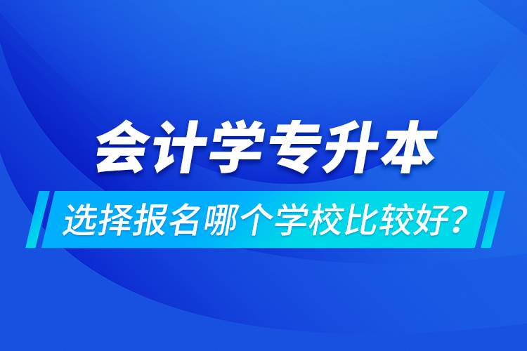 會計學專升本選擇報名哪個學校比較好？