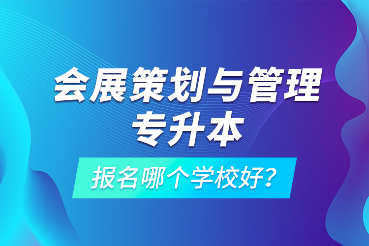 會展策劃與管理專升本報名哪個學校好？