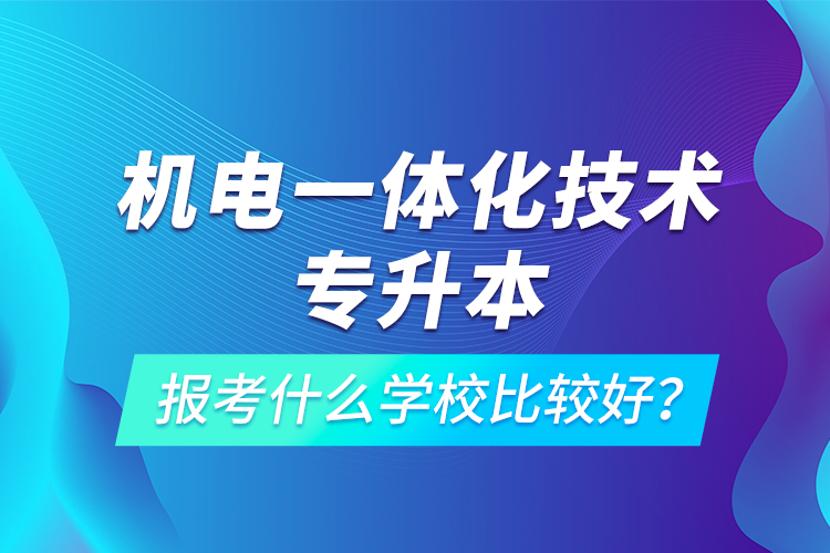 機(jī)電一體化技術(shù)專升本報(bào)考什么學(xué)校比較好？