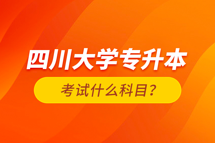 四川大學專升本考試什么科目？