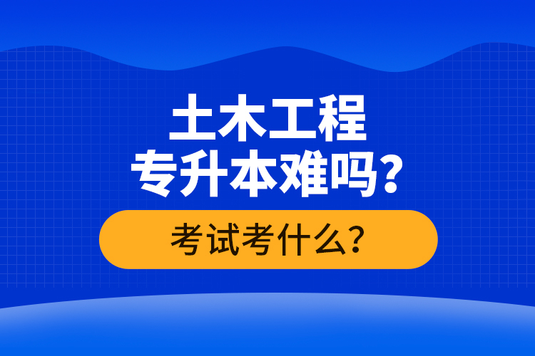 土木工程專升本難嗎？考試考什么？