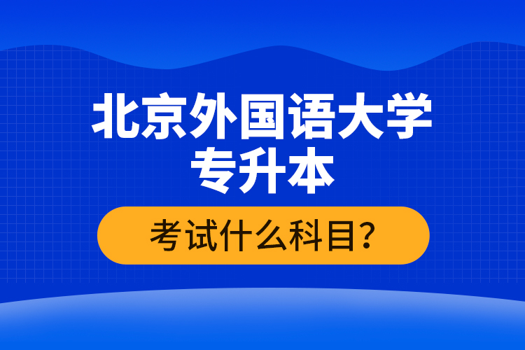 北京外國(guó)語(yǔ)大學(xué)專升本考試什么科目？