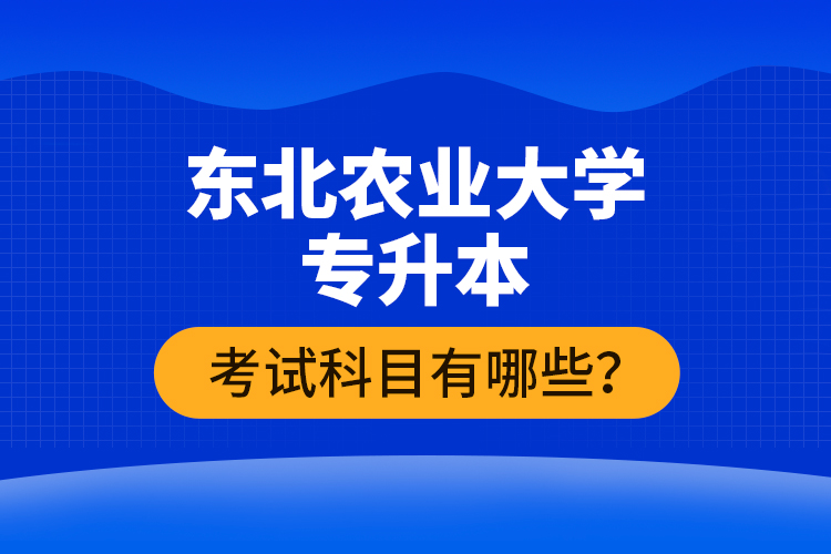 東北農(nóng)業(yè)大學(xué)專升本考試科目有哪些？