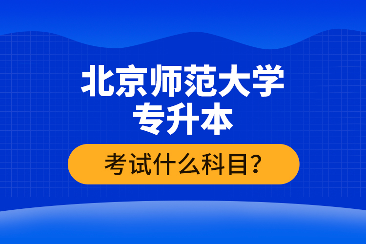 北京師范大學專升本考試什么科目？