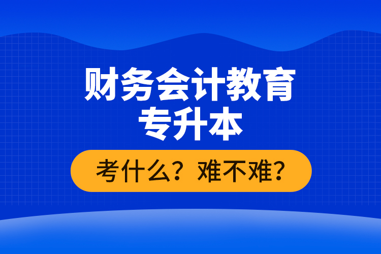 財務(wù)會計教育專升本考什么？難不難？