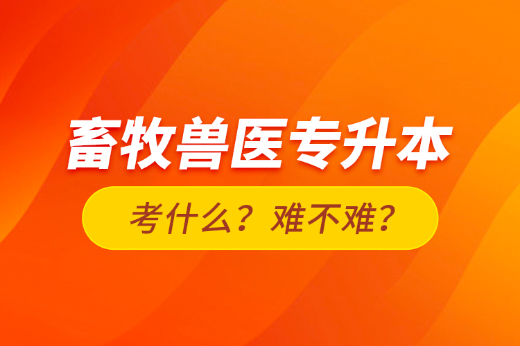 畜牧獸醫(yī)專升本考什么？難不難？