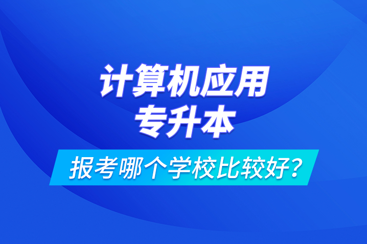 計算機應用專升本報考哪個學校比較好？