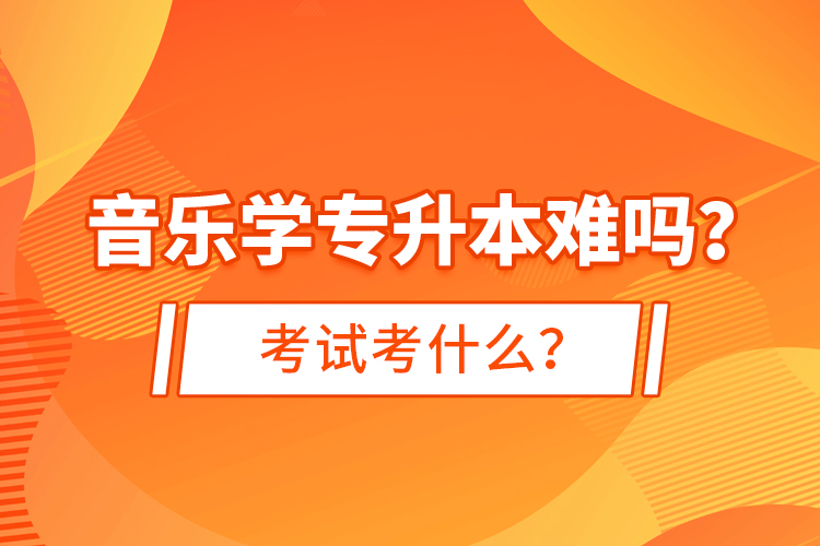 音樂學(xué)專升本難嗎？考試考什么？