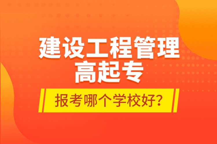 建設(shè)工程管理高起專(zhuān)報(bào)考哪個(gè)學(xué)校好？