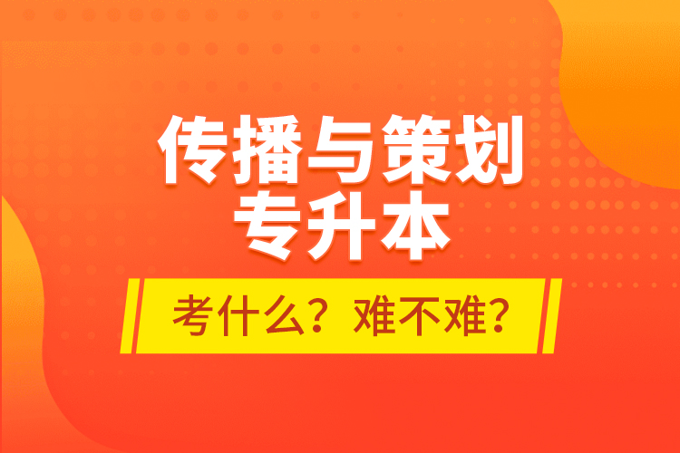 傳播與策劃專升本考什么？難不難？