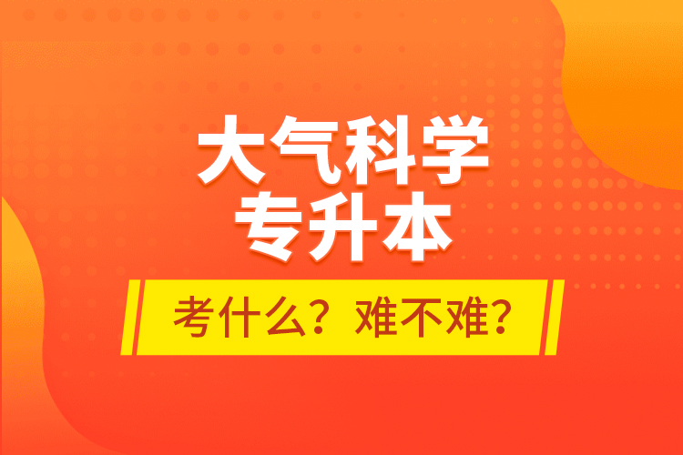 大氣科學(xué)專升本考什么？難不難？