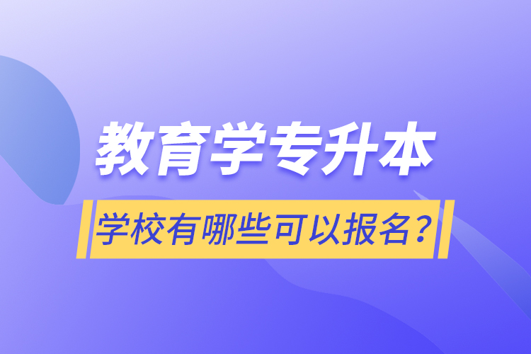 教育學(xué)專升本學(xué)校有哪些可以報名？