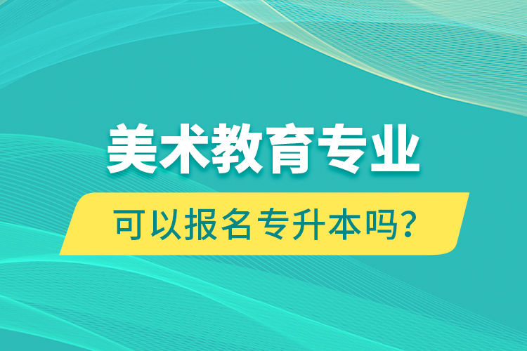 美術(shù)教育專業(yè)可以報(bào)名專升本嗎？