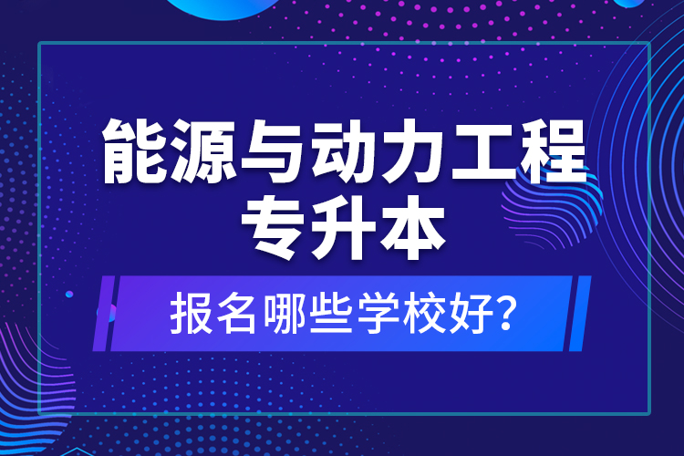 能源與動力工程專升本報名哪些學(xué)校好？