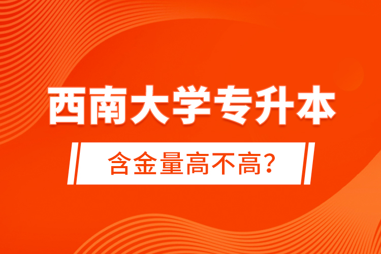 西南大學(xué)專升本含金量高不高？