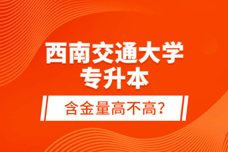 西南交通大學(xué)專升本含金量高不高？