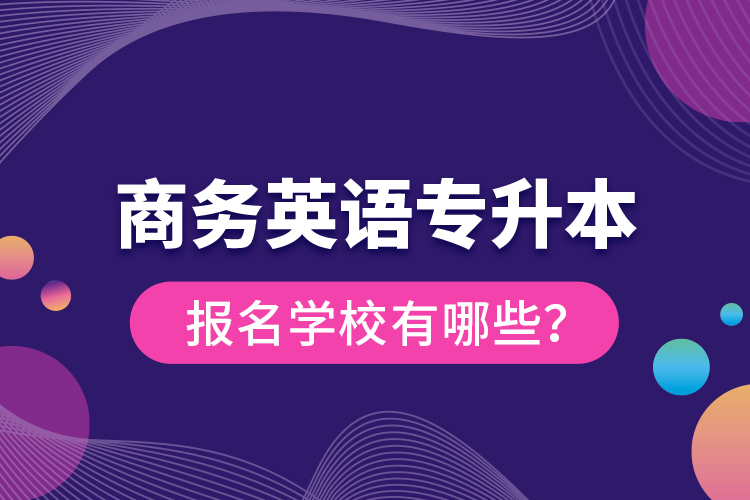 商務(wù)英語專升本報名學(xué)校有哪些？